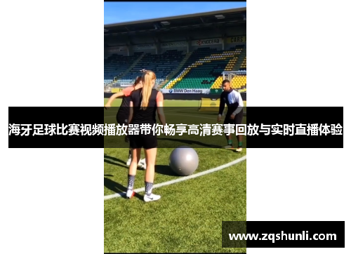 海牙足球比赛视频播放器带你畅享高清赛事回放与实时直播体验